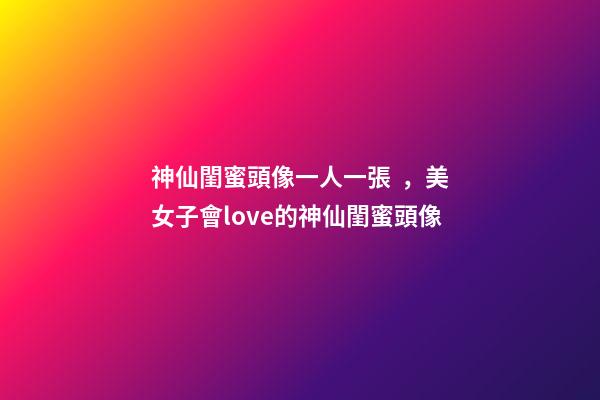 神仙閨蜜頭像一人一張，美女子會love的神仙閨蜜頭像-第1張-觀點-玄機派